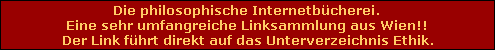 Die philosophische Internetb�cherei.
Eine sehr umfangreiche Linksammlung aus Wien!!
Der Link f�hrt direkt auf das Unterverzeichnis Ethik.