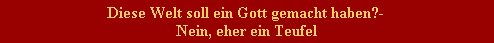 Diese Welt soll ein Gott gemacht haben?- 
Nein, eher ein Teufel